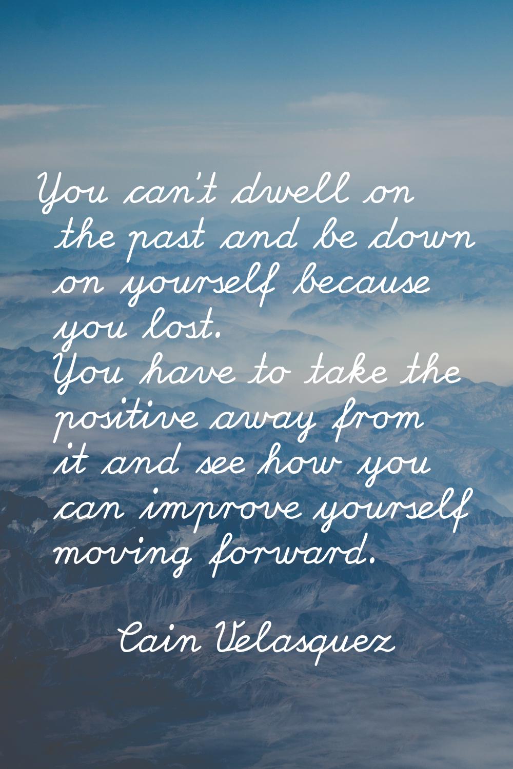 You can't dwell on the past and be down on yourself because you lost. You have to take the positive