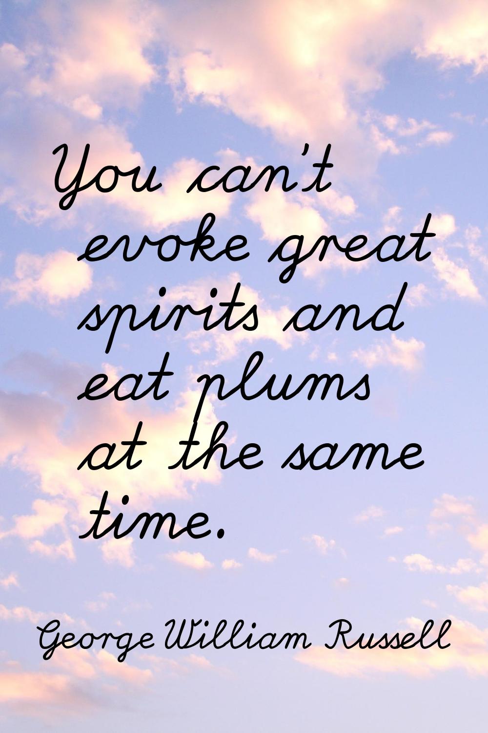 You can't evoke great spirits and eat plums at the same time.