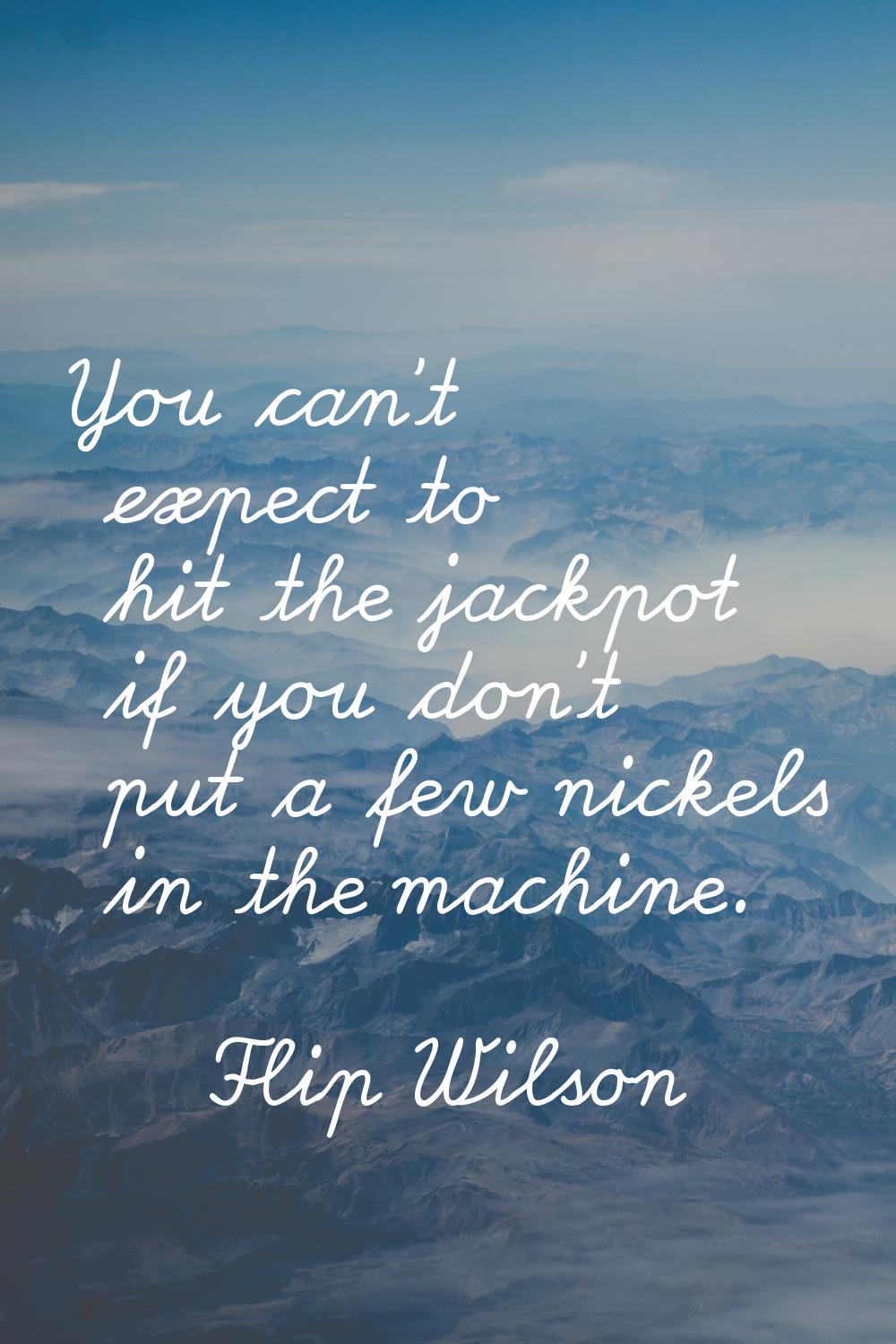 You can't expect to hit the jackpot if you don't put a few nickels in the machine.