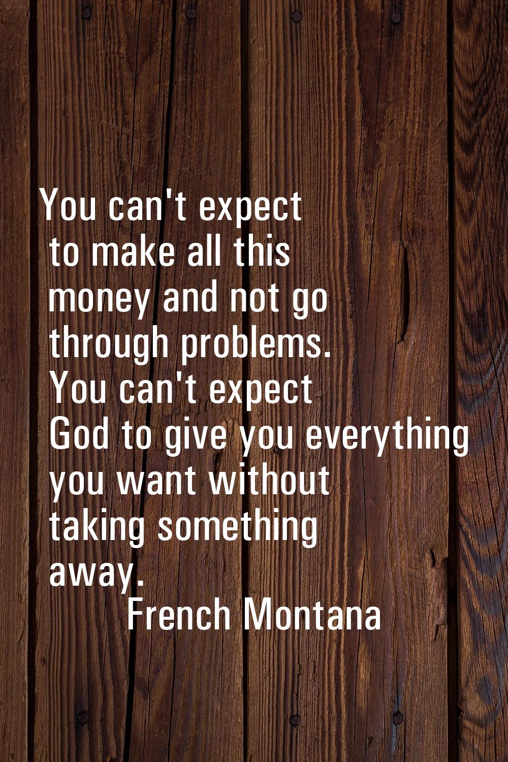 You can't expect to make all this money and not go through problems. You can't expect God to give y