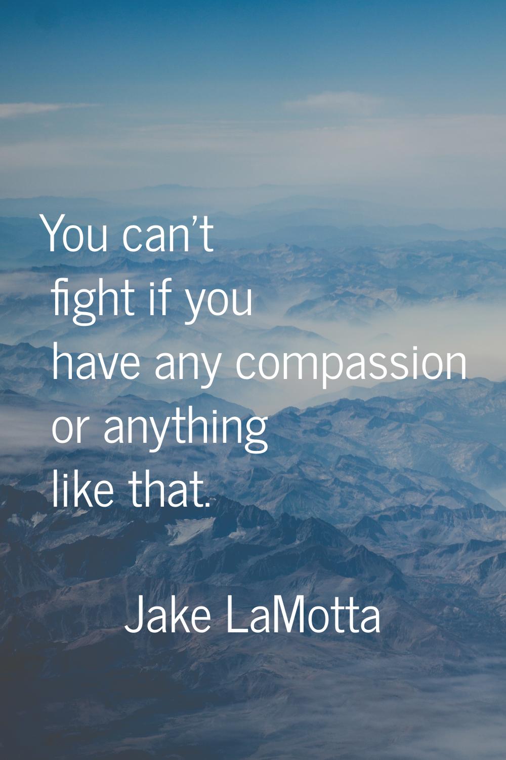 You can't fight if you have any compassion or anything like that.