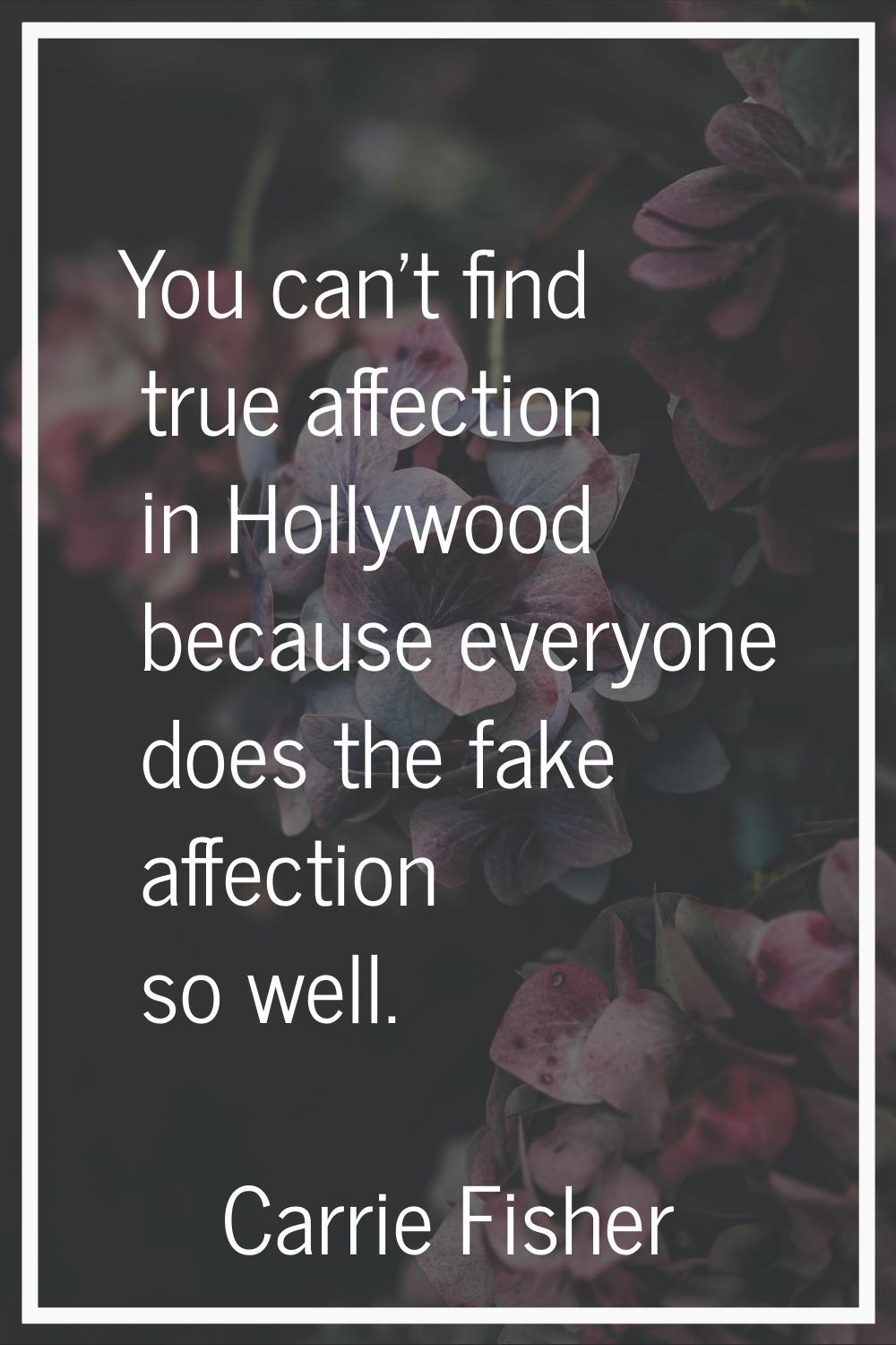 You can't find true affection in Hollywood because everyone does the fake affection so well.
