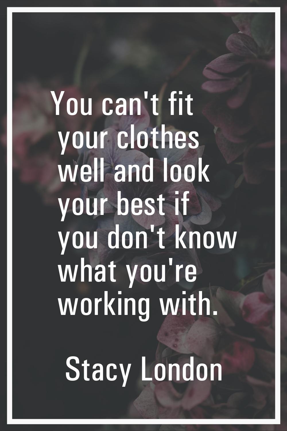 You can't fit your clothes well and look your best if you don't know what you're working with.
