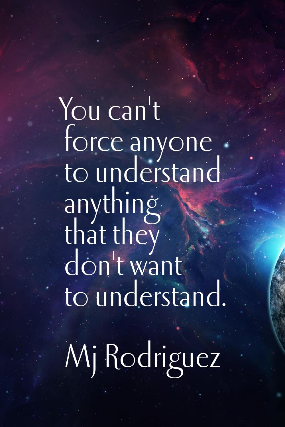 You can't force anyone to understand anything that they don't want to understand.