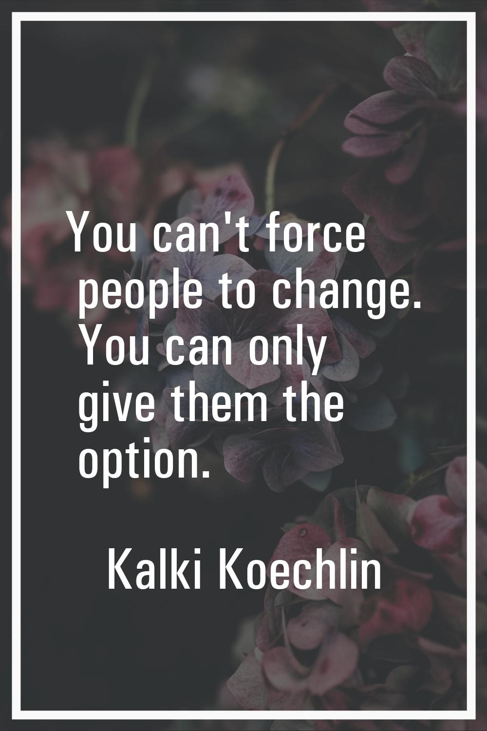 You can't force people to change. You can only give them the option.