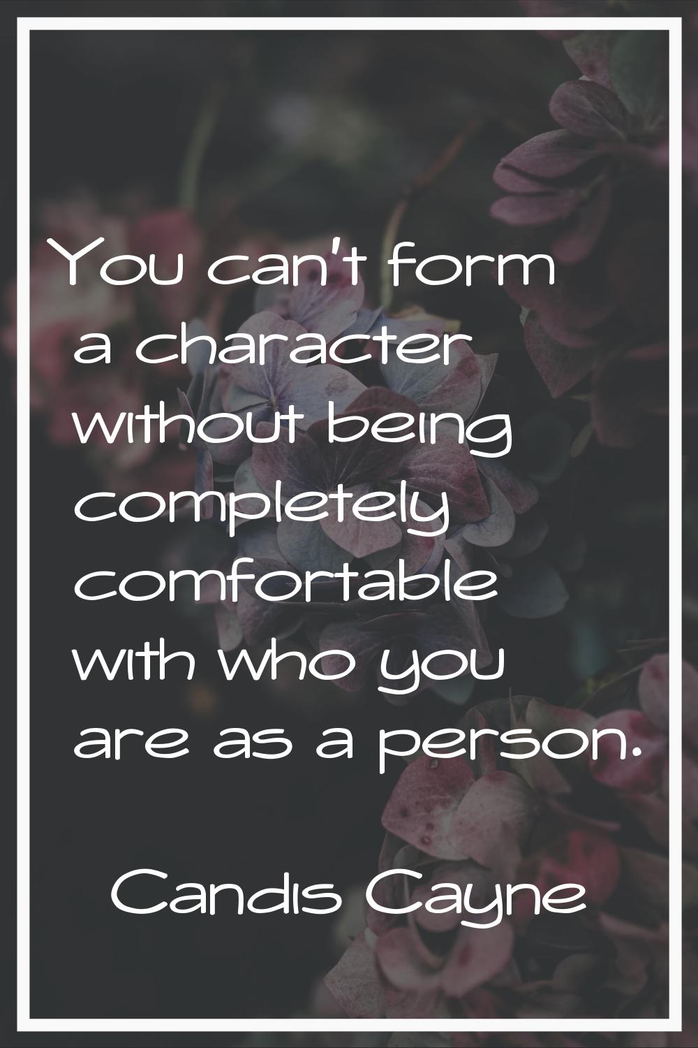 You can't form a character without being completely comfortable with who you are as a person.