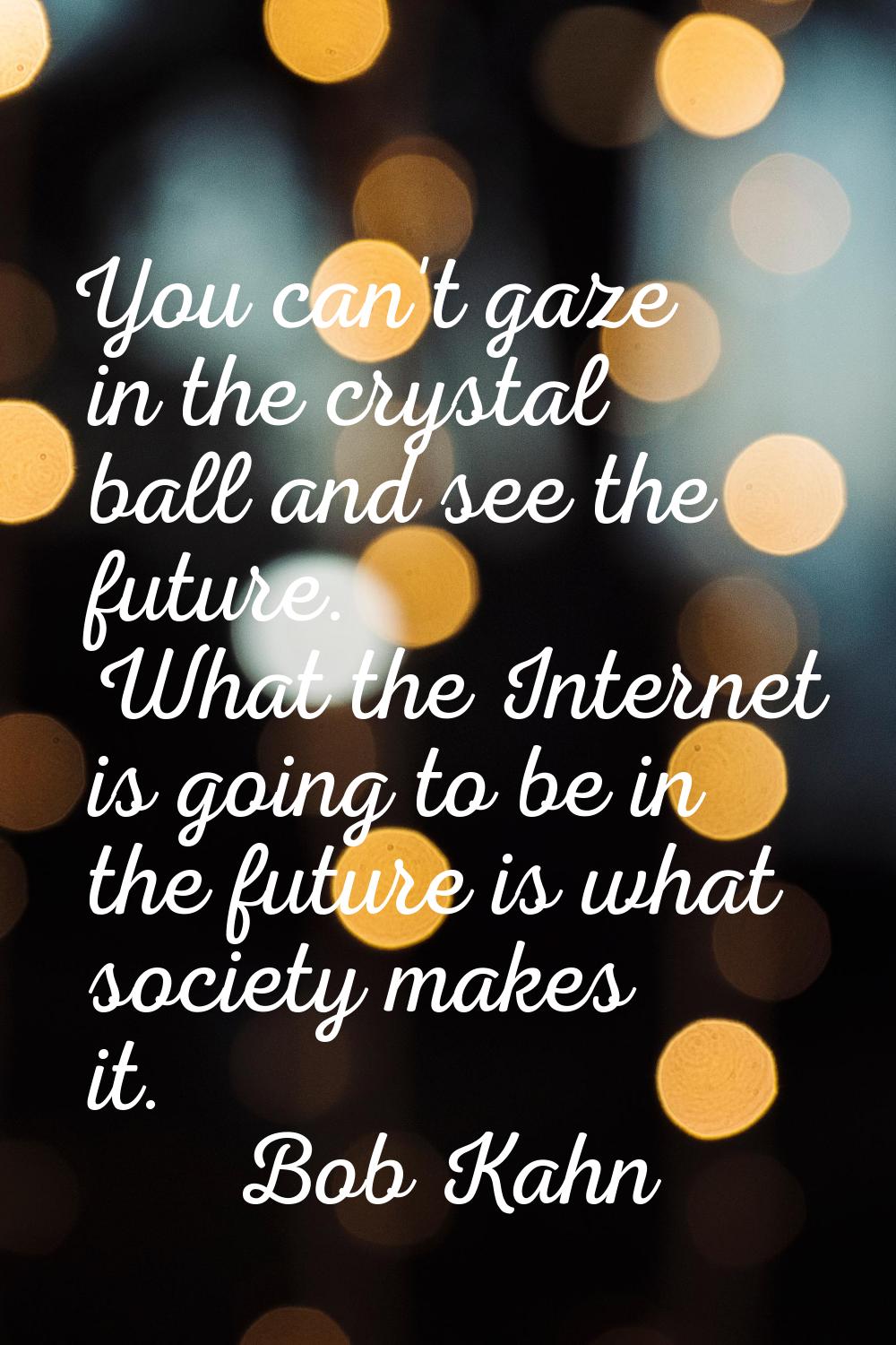 You can't gaze in the crystal ball and see the future. What the Internet is going to be in the futu