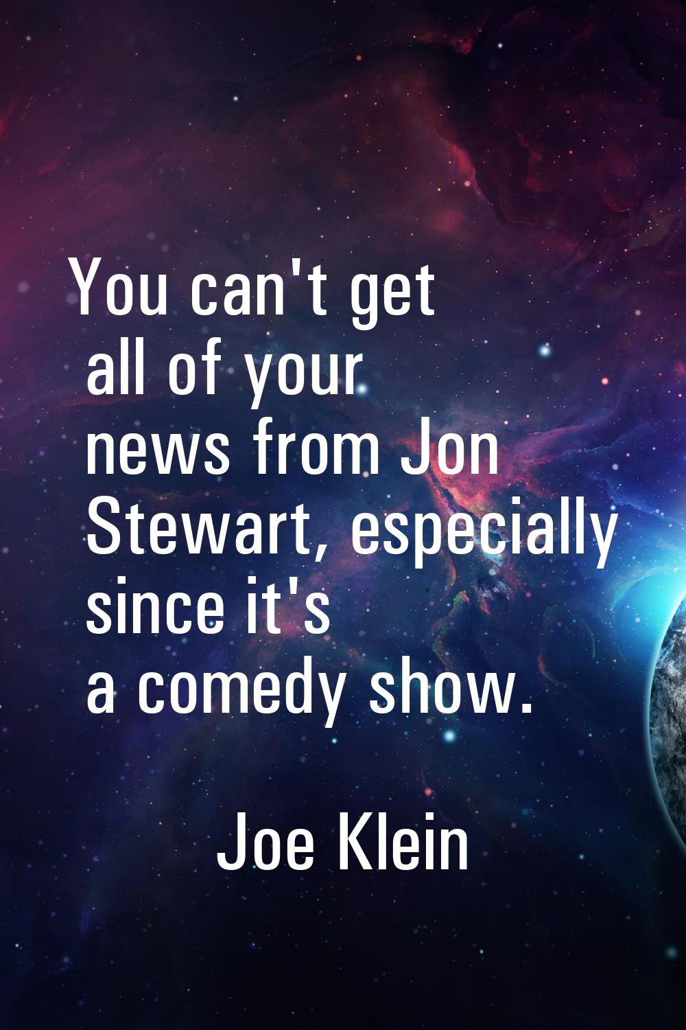You can't get all of your news from Jon Stewart, especially since it's a comedy show.