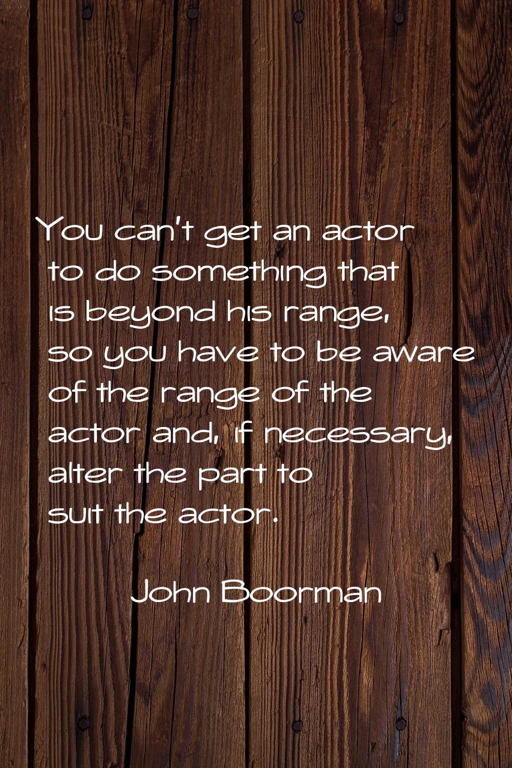 You can't get an actor to do something that is beyond his range, so you have to be aware of the ran
