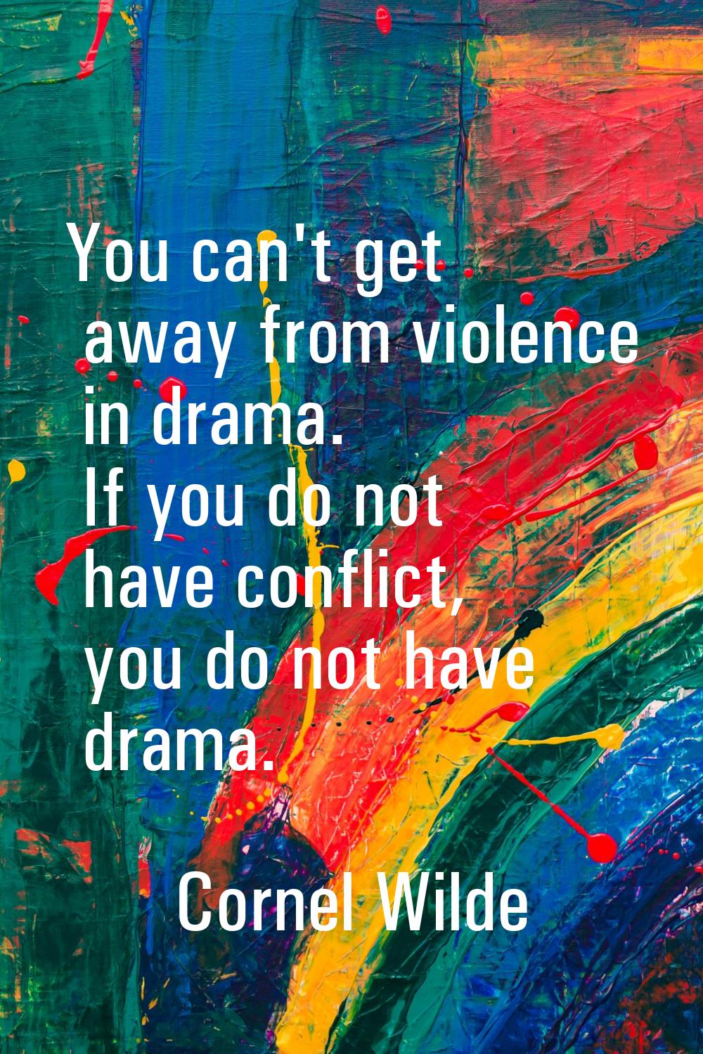 You can't get away from violence in drama. If you do not have conflict, you do not have drama.