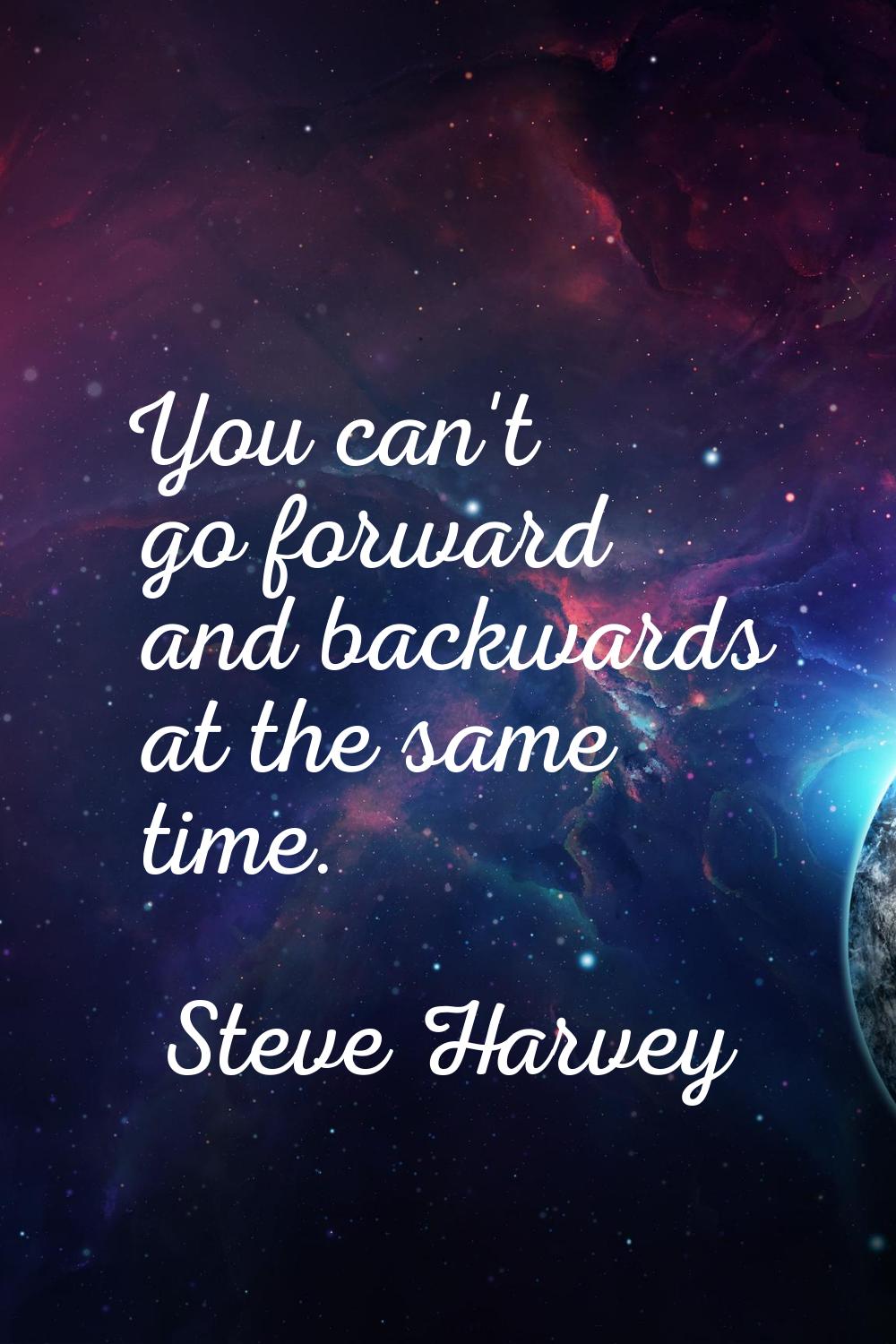 You can't go forward and backwards at the same time.