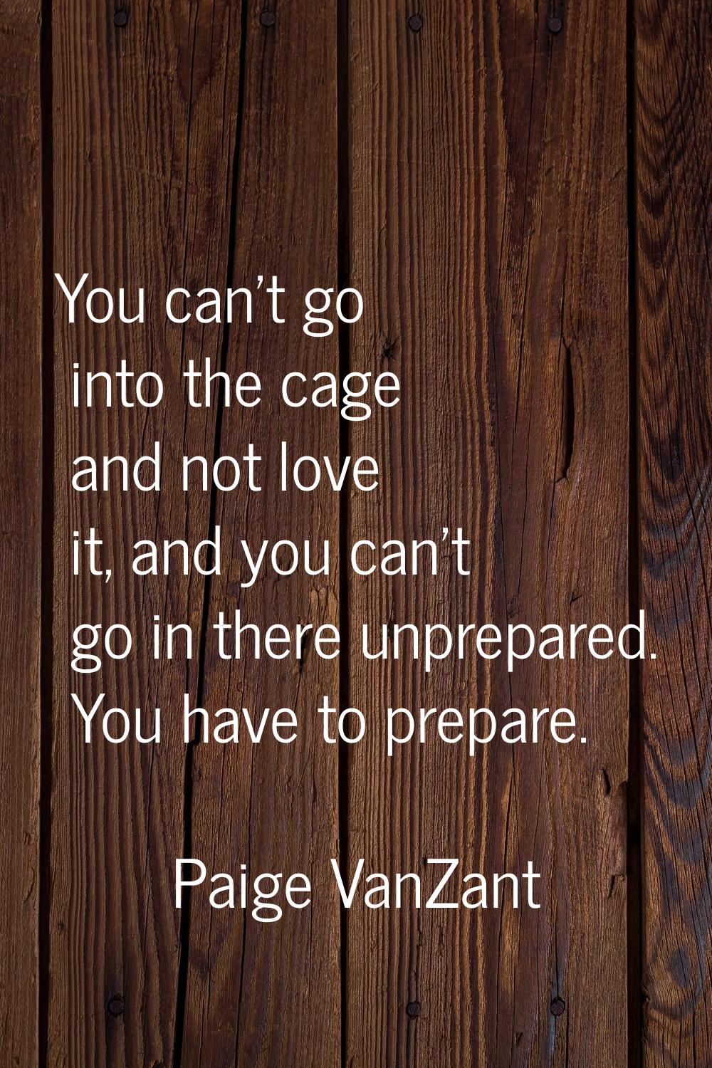 You can't go into the cage and not love it, and you can't go in there unprepared. You have to prepa