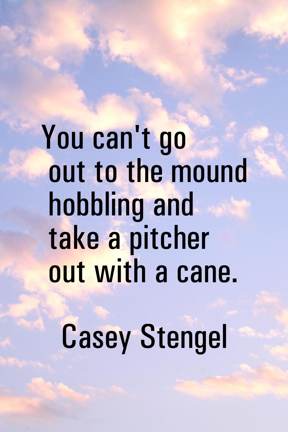 You can't go out to the mound hobbling and take a pitcher out with a cane.