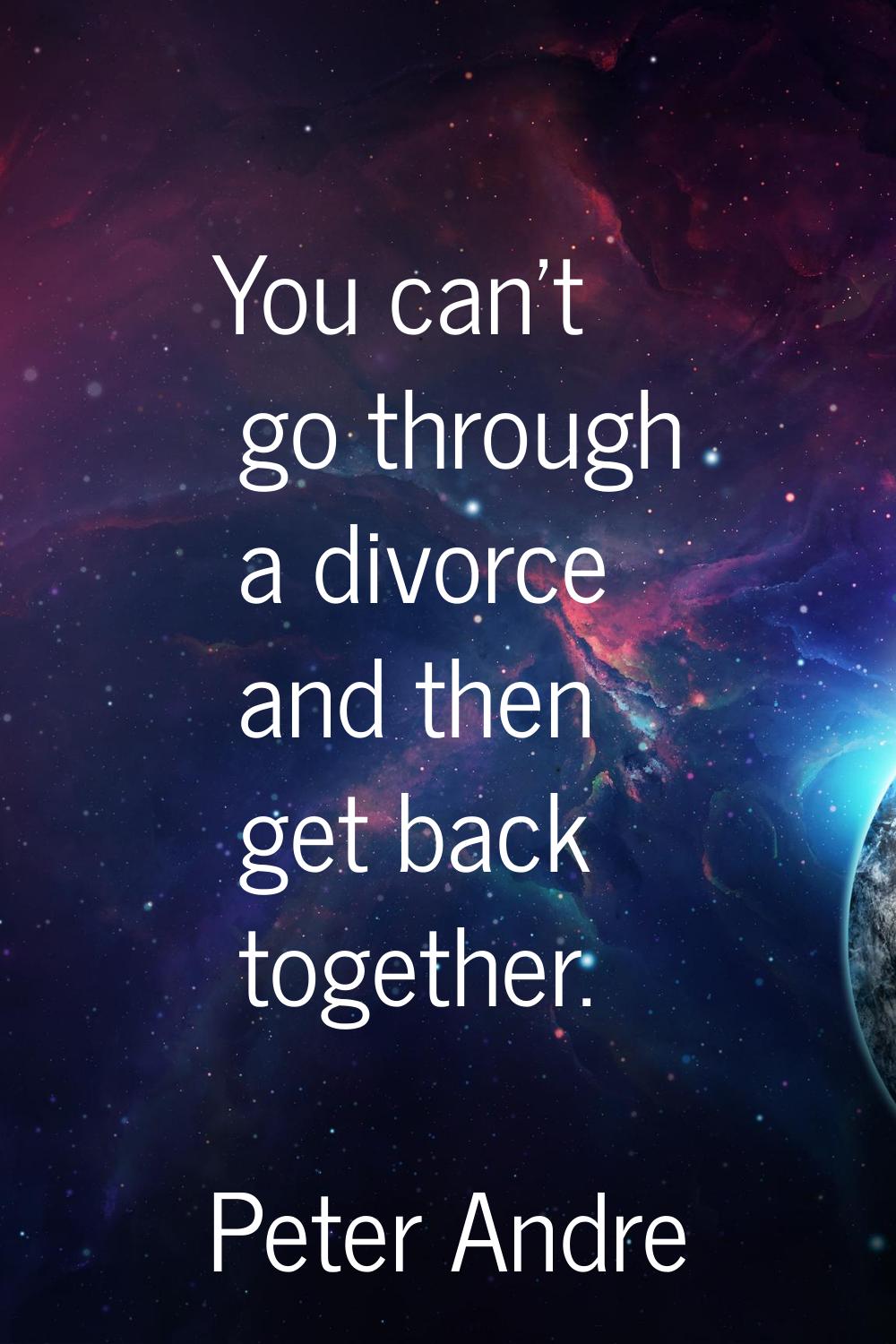 You can't go through a divorce and then get back together.