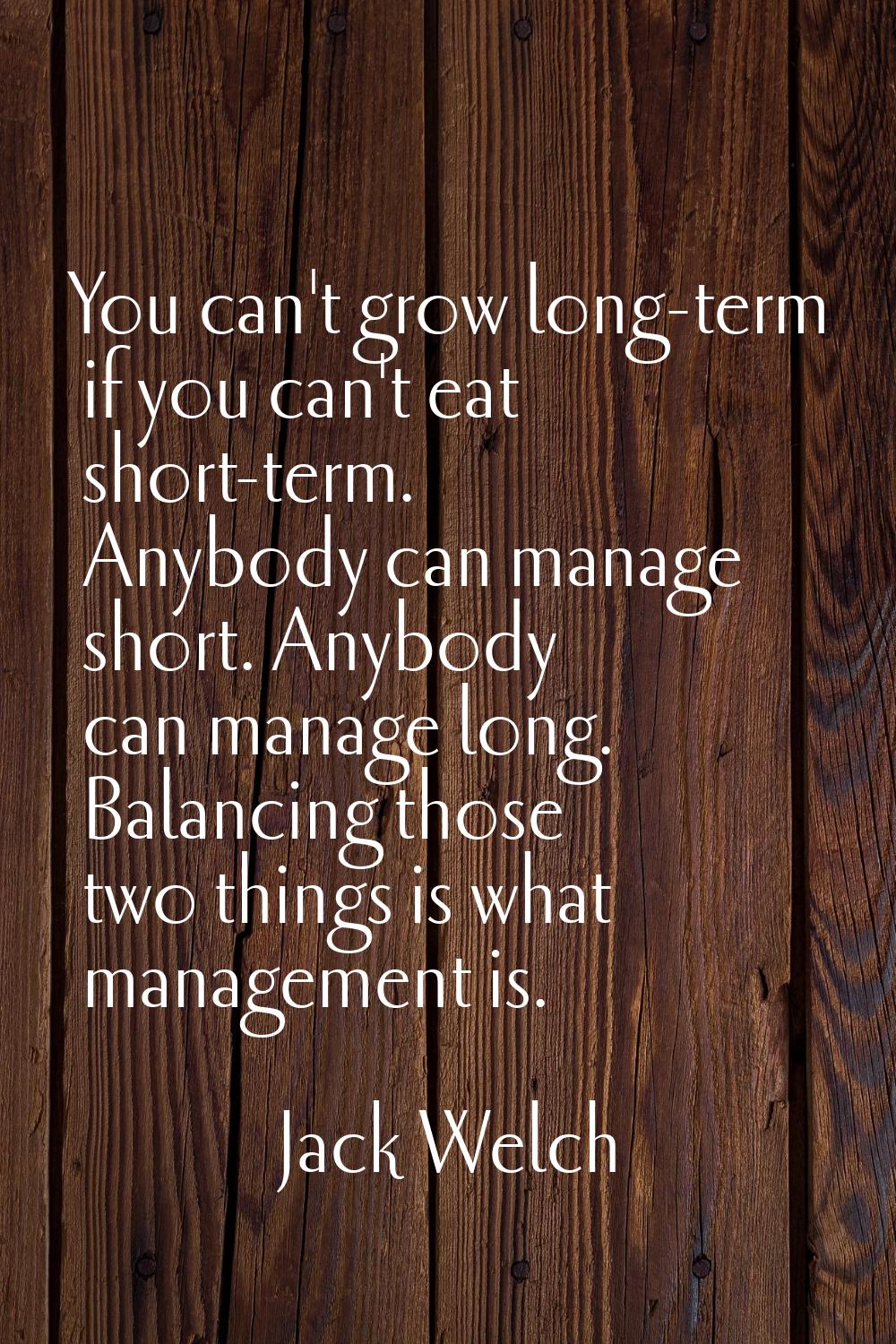 You can't grow long-term if you can't eat short-term. Anybody can manage short. Anybody can manage 