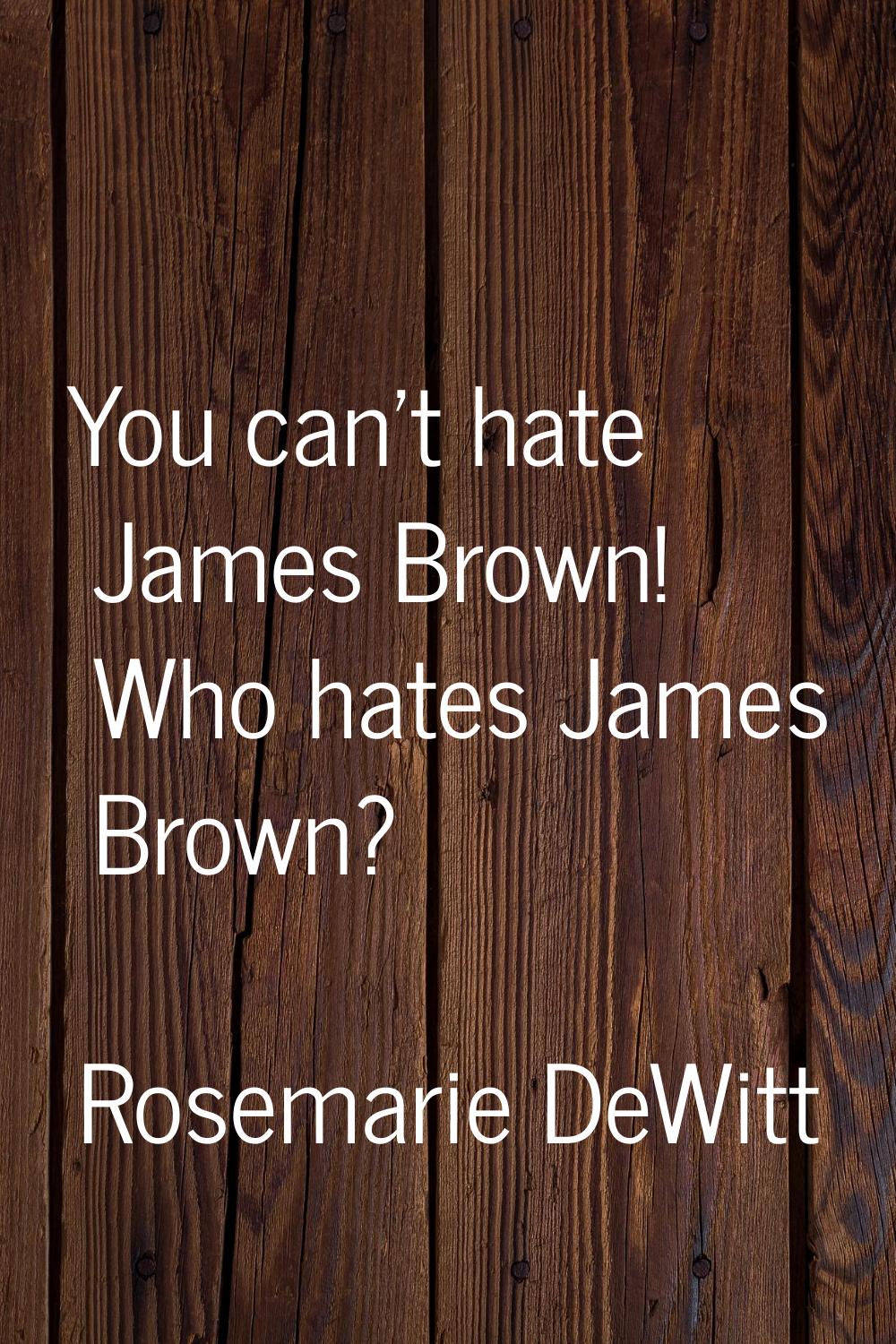 You can't hate James Brown! Who hates James Brown?