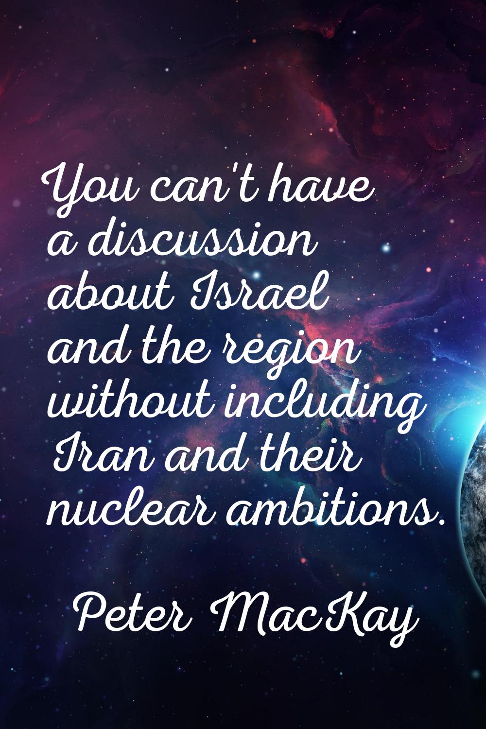 You can't have a discussion about Israel and the region without including Iran and their nuclear am