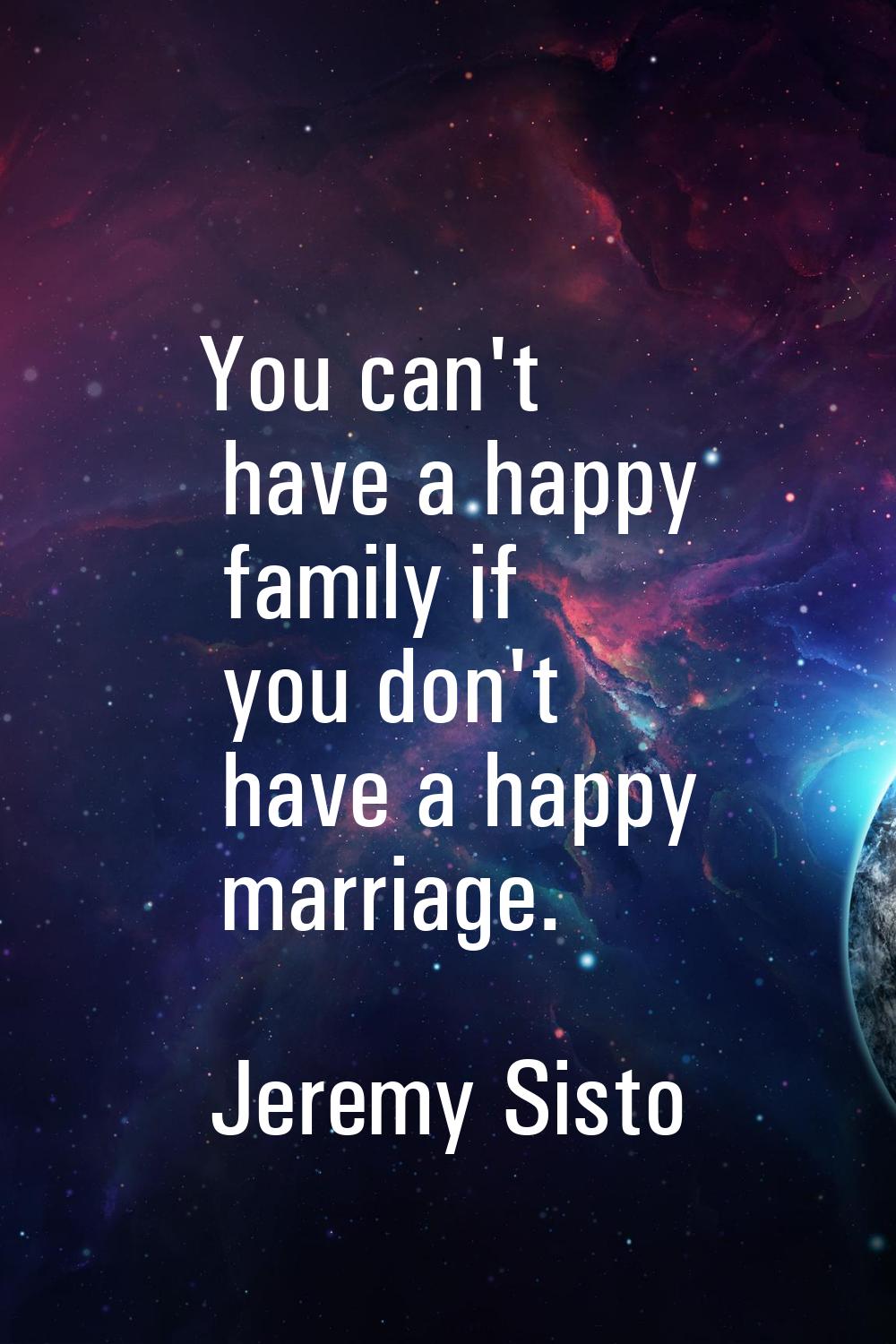 You can't have a happy family if you don't have a happy marriage.