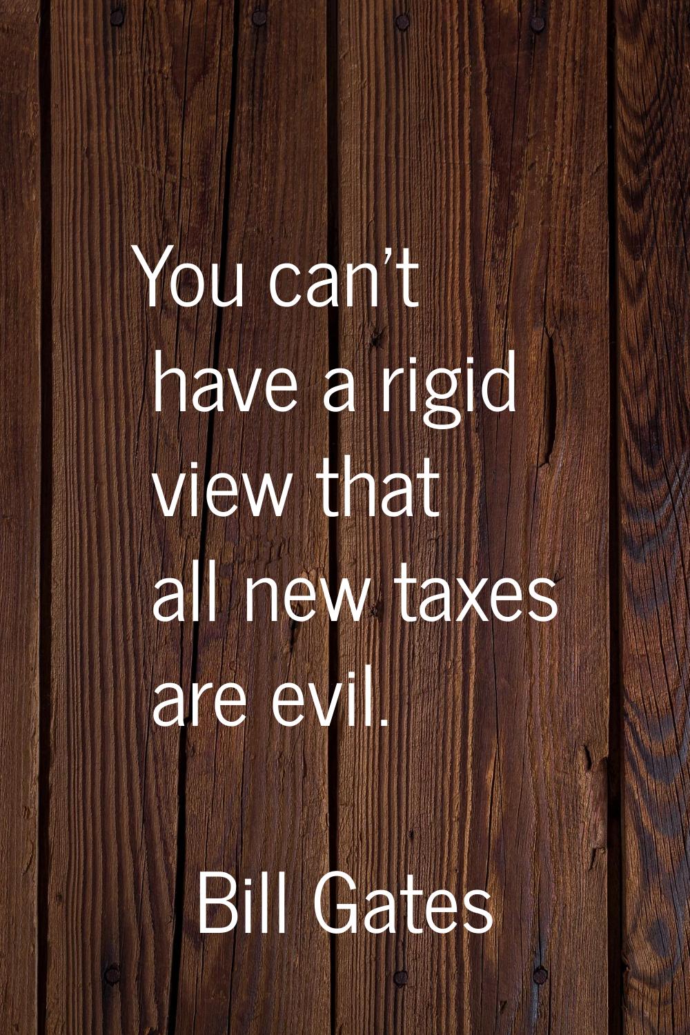 You can't have a rigid view that all new taxes are evil.