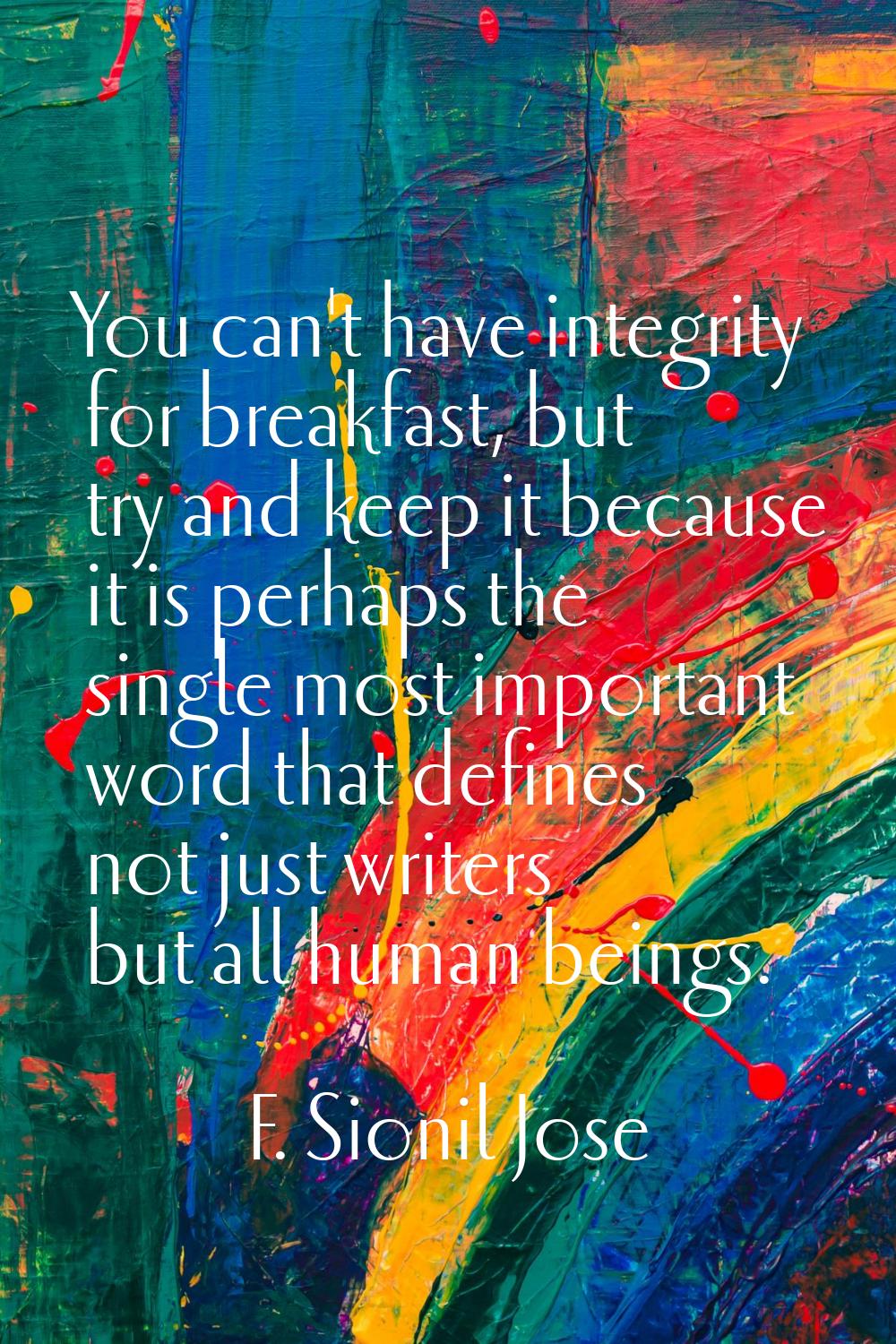 You can't have integrity for breakfast, but try and keep it because it is perhaps the single most i