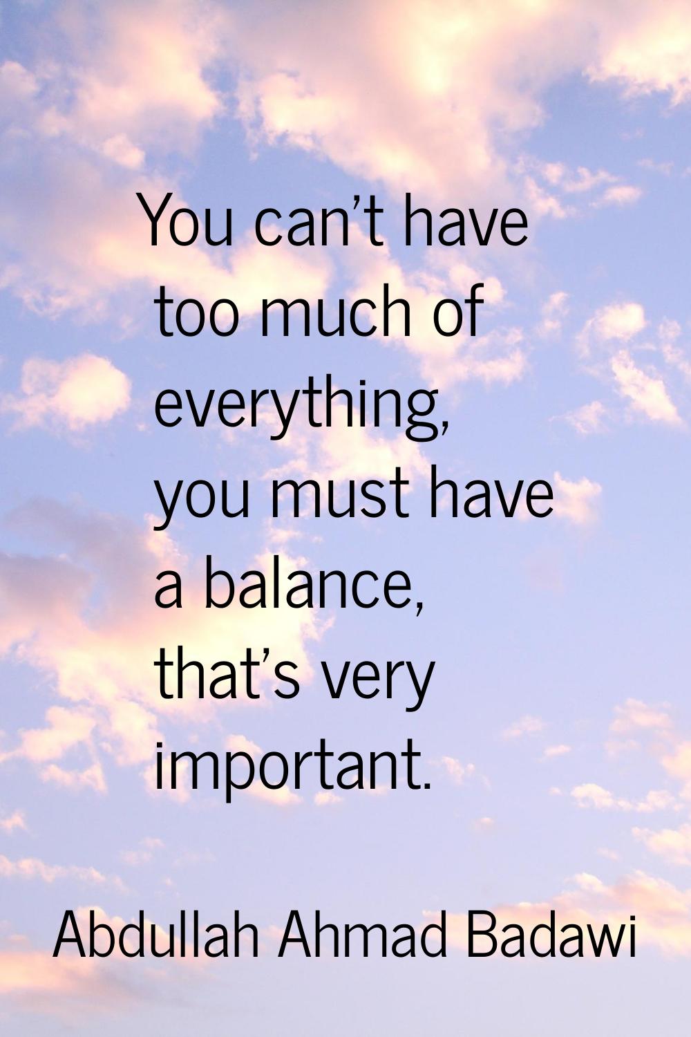 You can't have too much of everything, you must have a balance, that's very important.