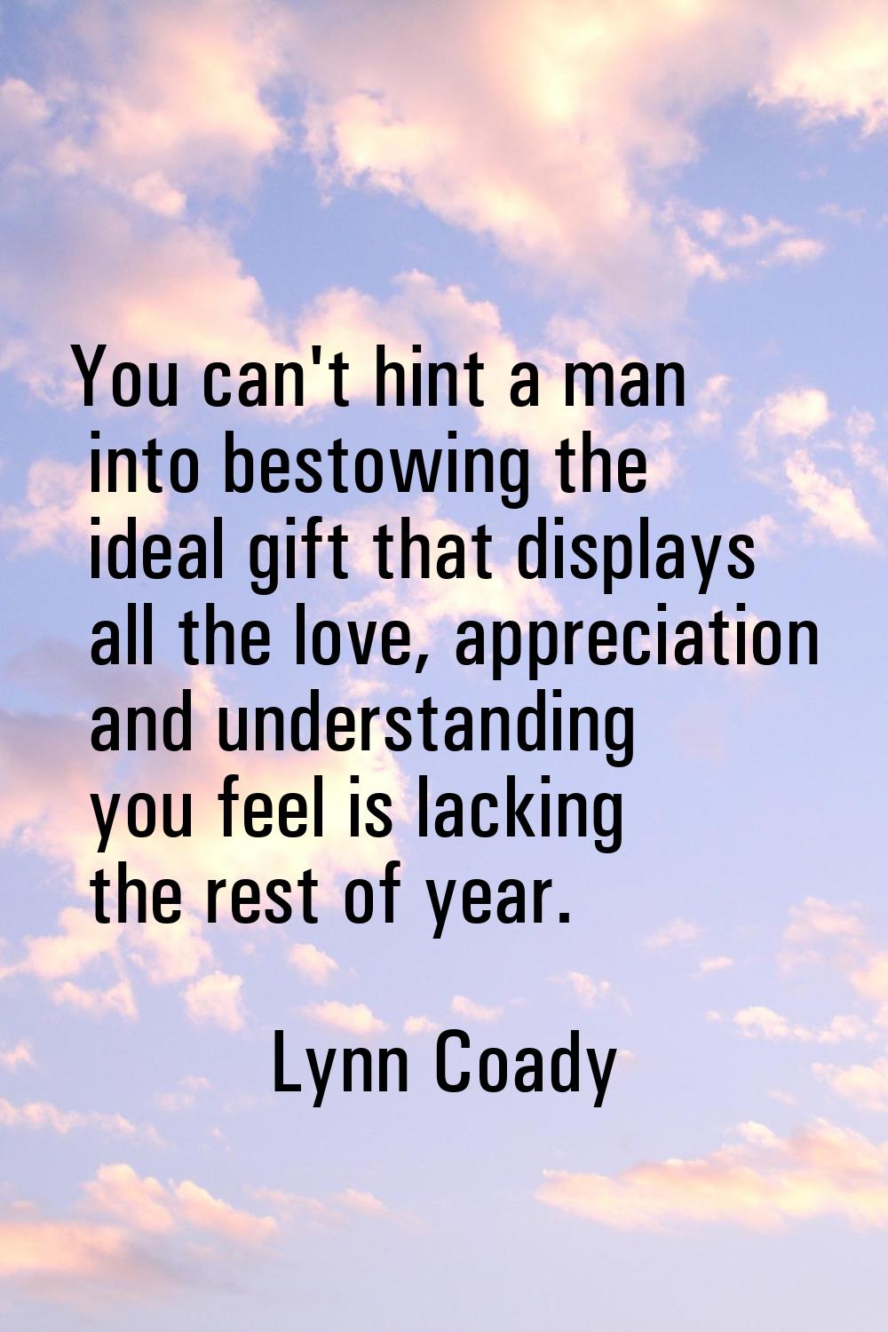 You can't hint a man into bestowing the ideal gift that displays all the love, appreciation and und