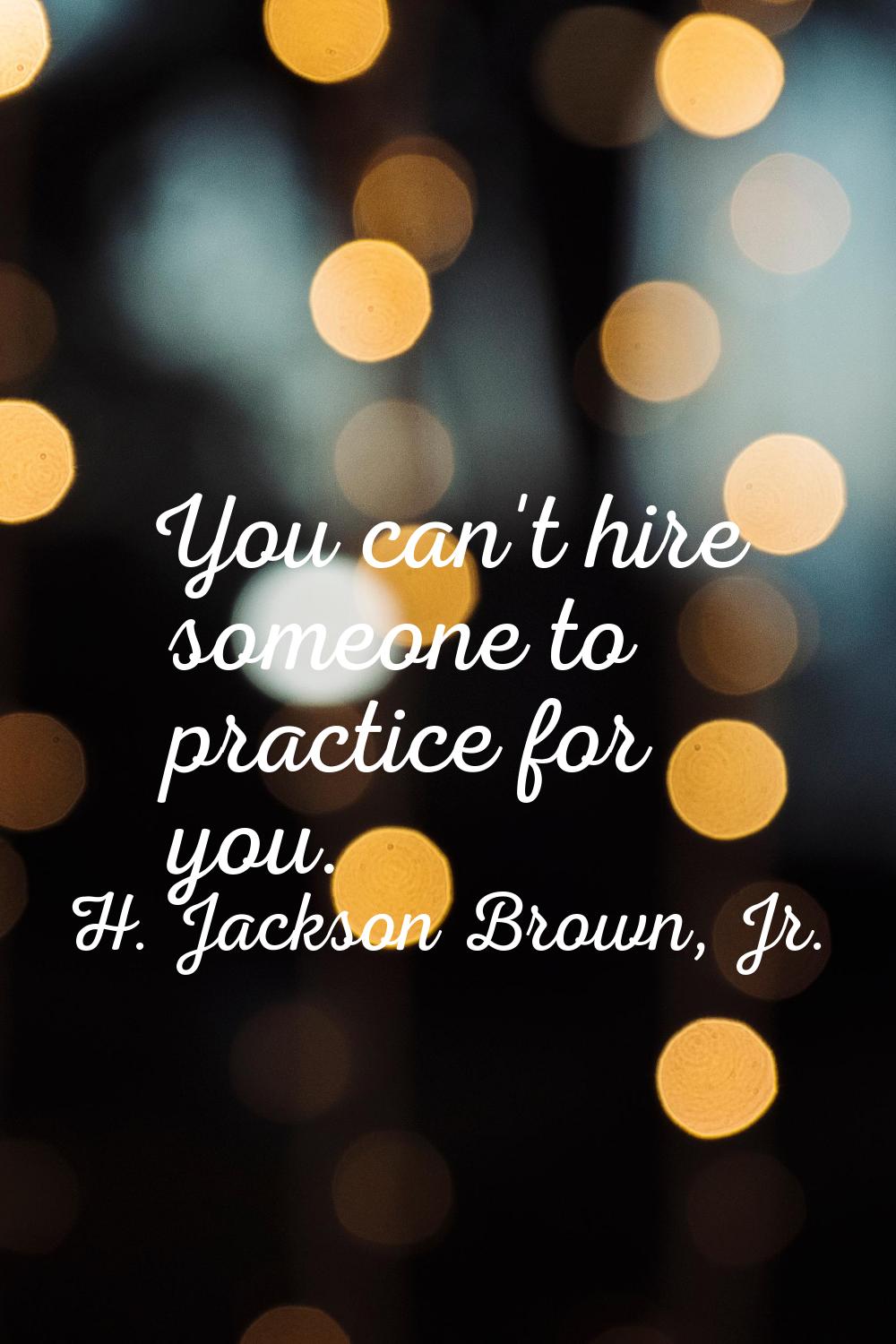 You can't hire someone to practice for you.
