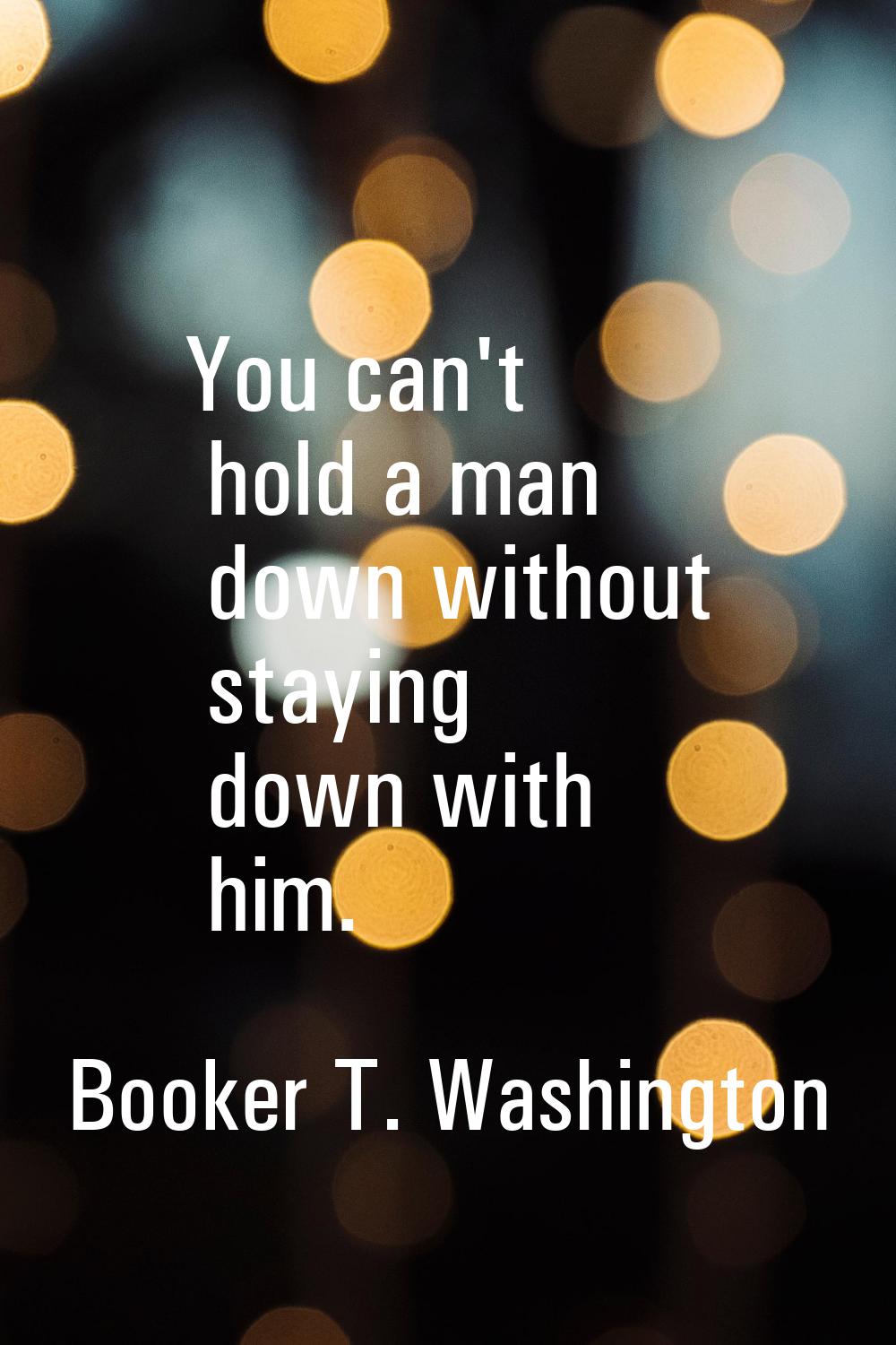 You can't hold a man down without staying down with him.