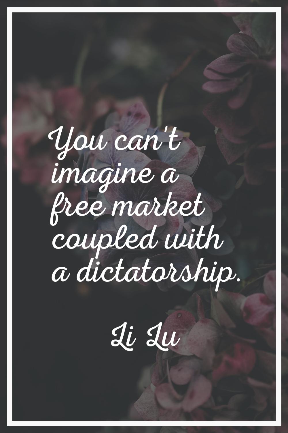 You can't imagine a free market coupled with a dictatorship.