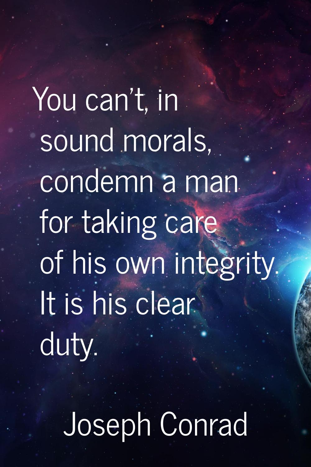 You can't, in sound morals, condemn a man for taking care of his own integrity. It is his clear dut