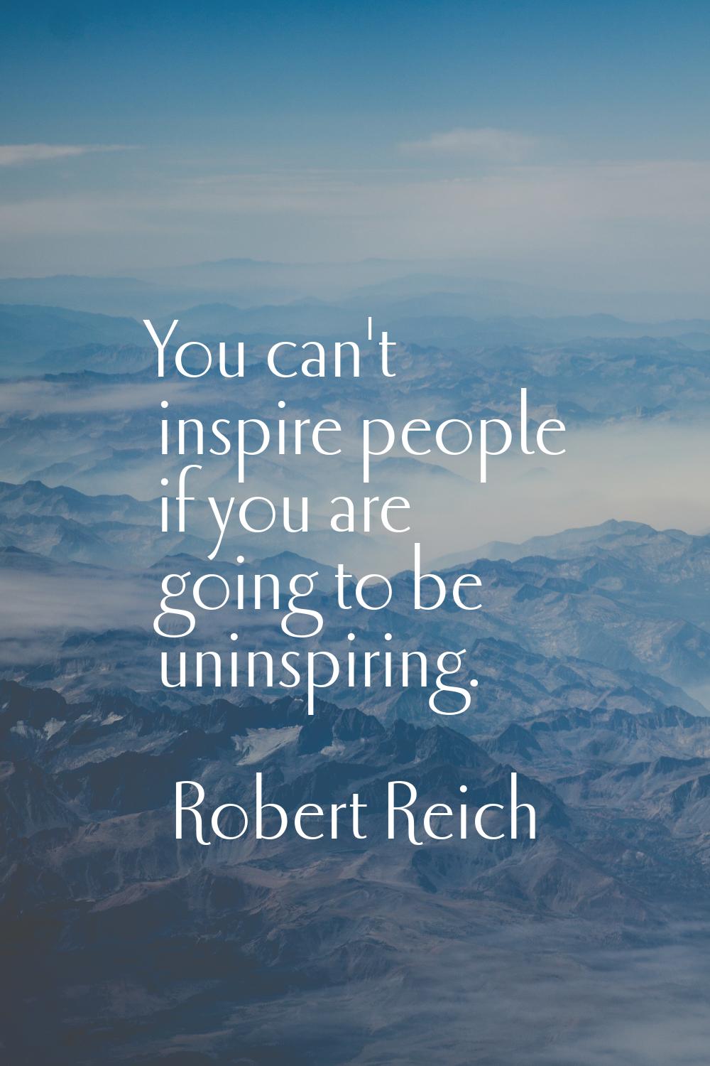 You can't inspire people if you are going to be uninspiring.