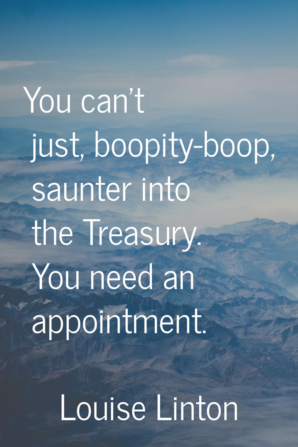 You can't just, boopity-boop, saunter into the Treasury. You need an appointment.