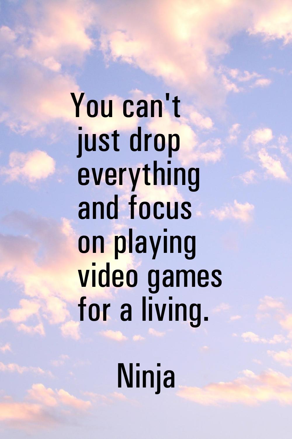 You can't just drop everything and focus on playing video games for a living.