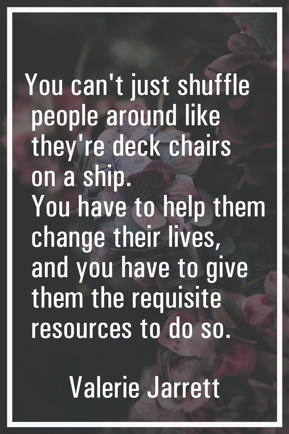 You can't just shuffle people around like they're deck chairs on a ship. You have to help them chan
