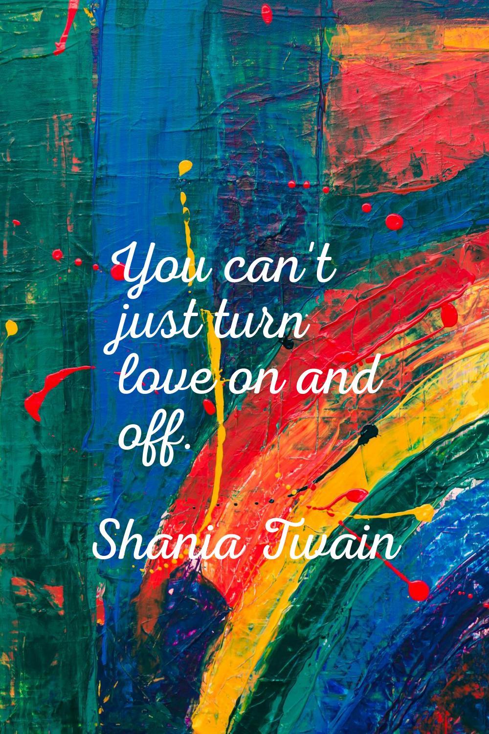 You can't just turn love on and off.