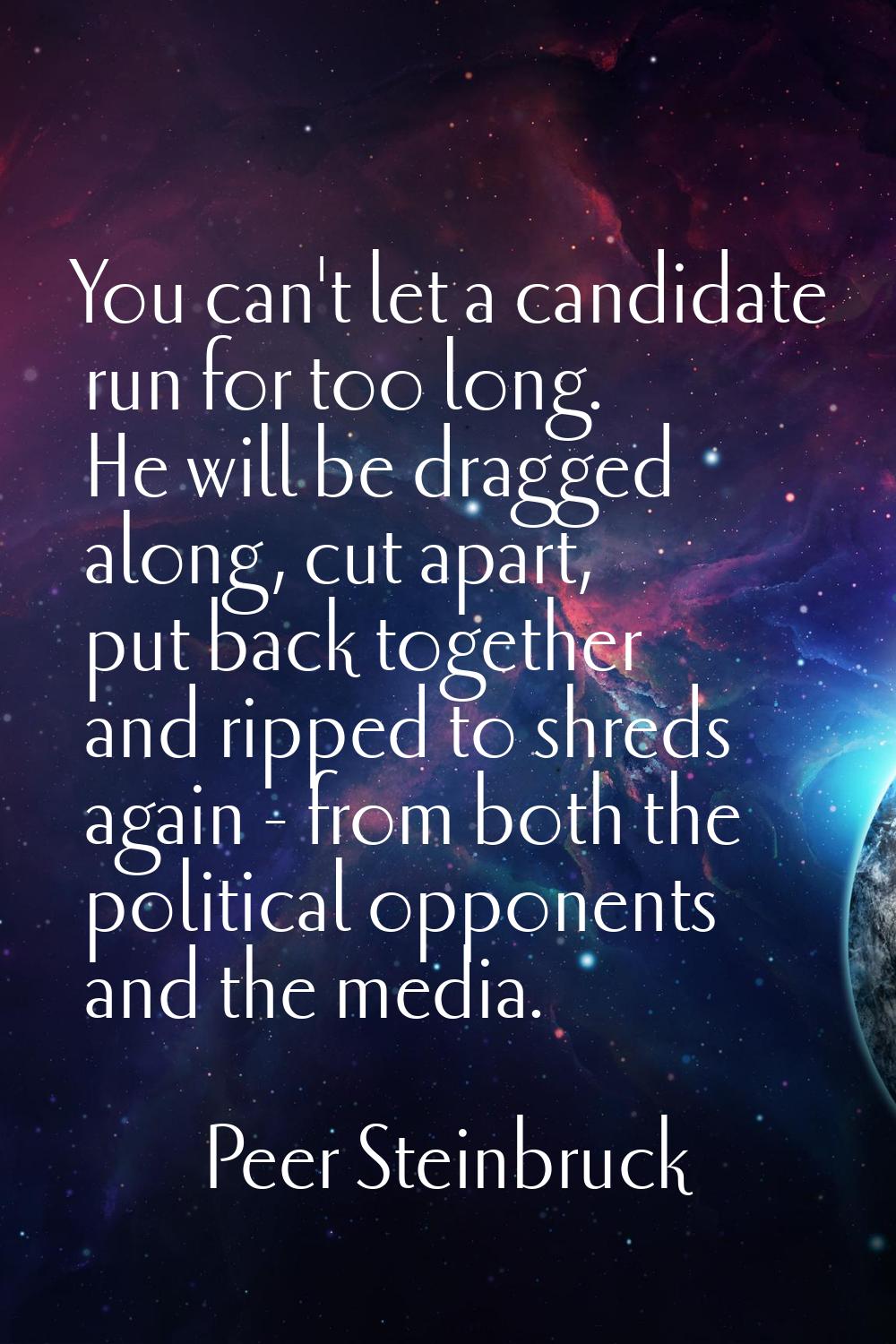 You can't let a candidate run for too long. He will be dragged along, cut apart, put back together 