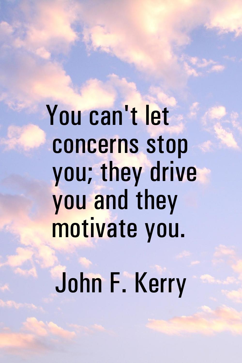 You can't let concerns stop you; they drive you and they motivate you.