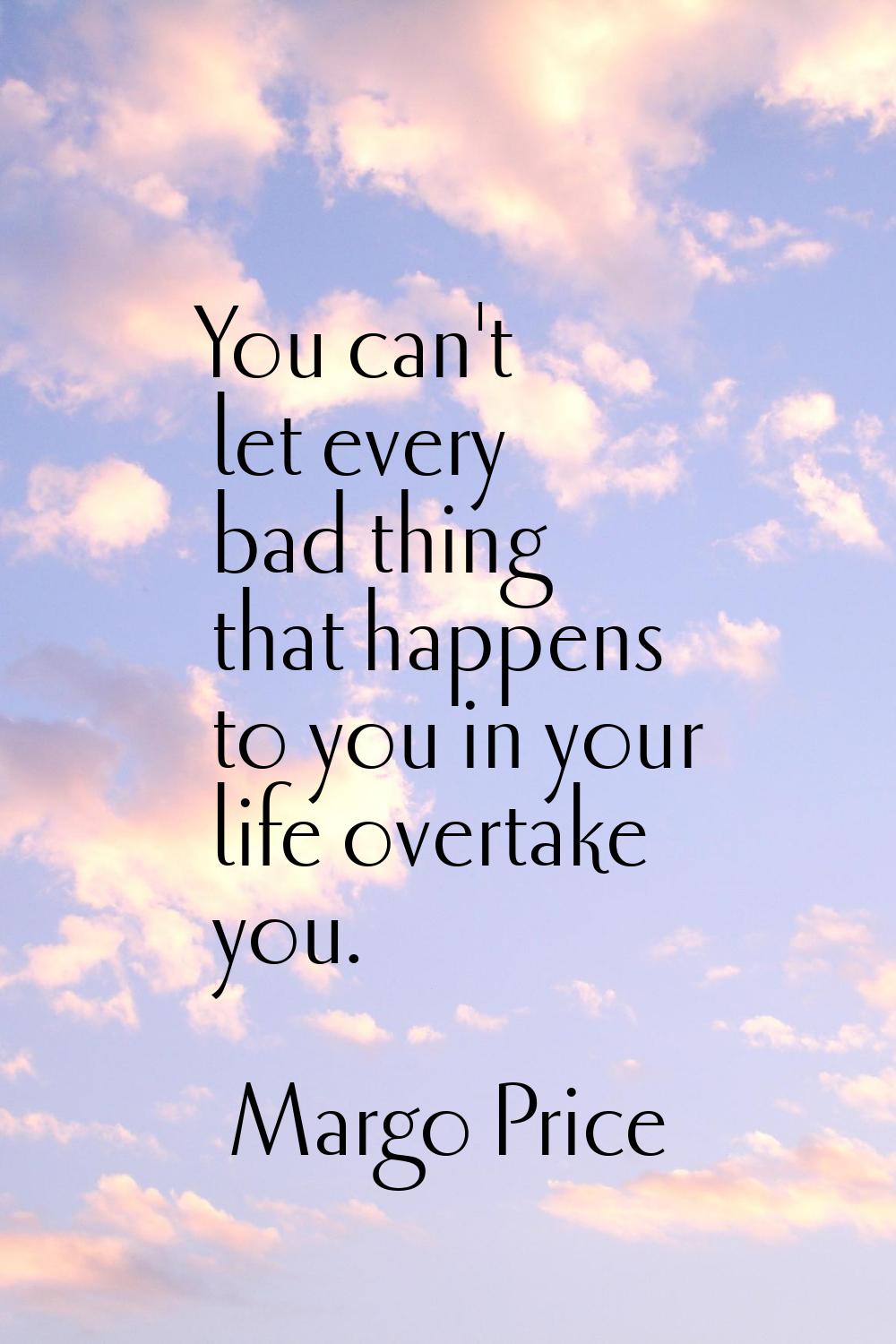 You can't let every bad thing that happens to you in your life overtake you.