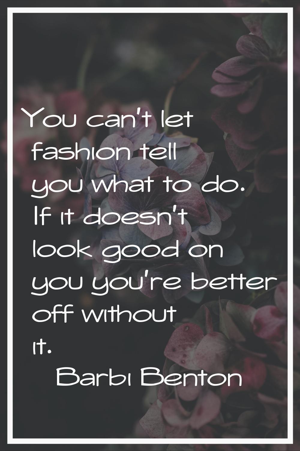 You can't let fashion tell you what to do. If it doesn't look good on you you're better off without