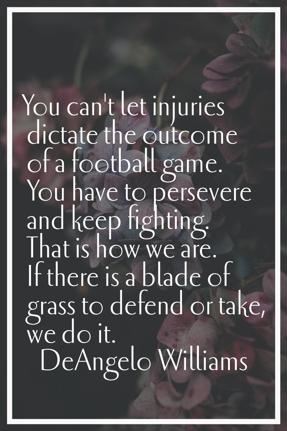 You can't let injuries dictate the outcome of a football game. You have to persevere and keep fight