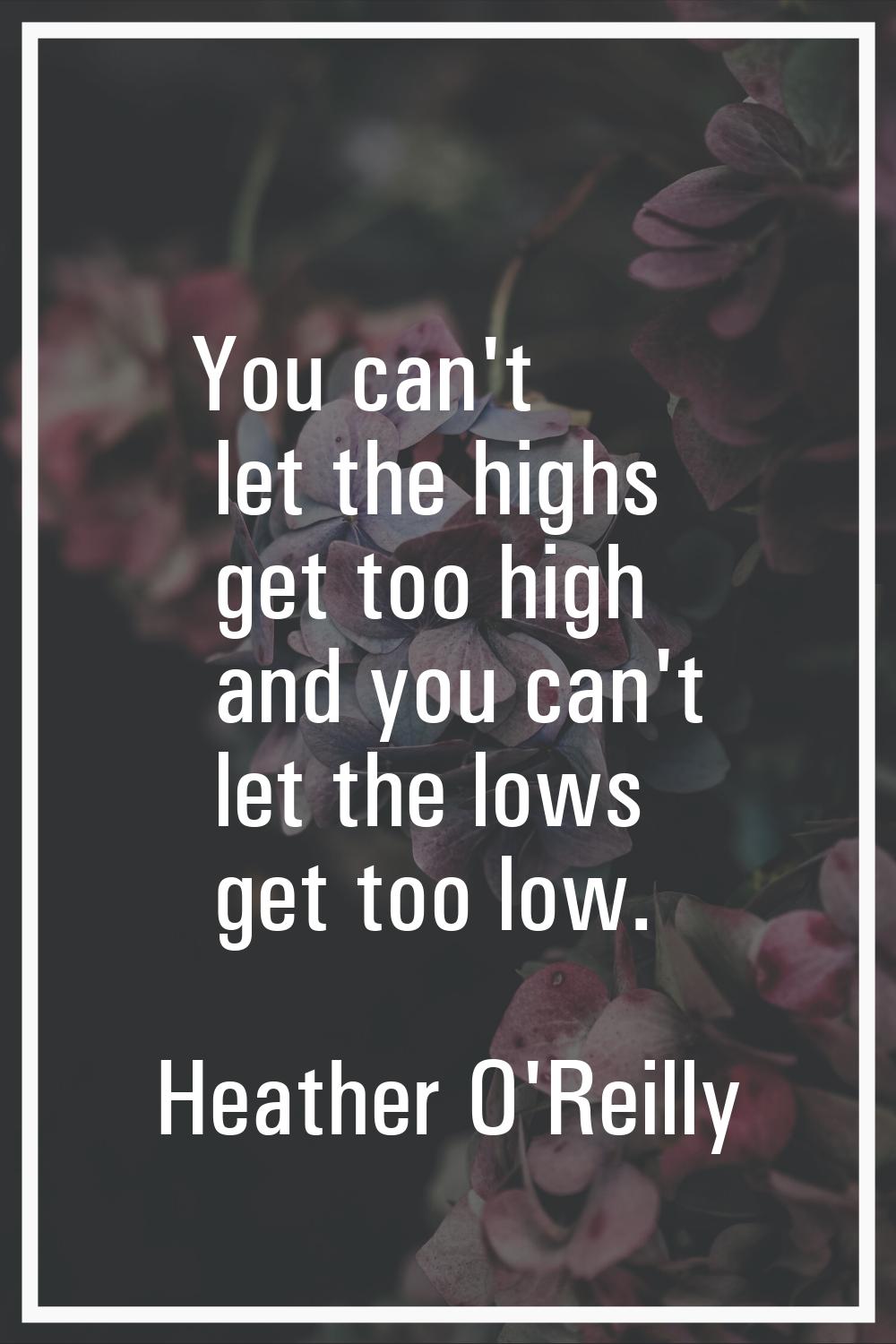 You can't let the highs get too high and you can't let the lows get too low.