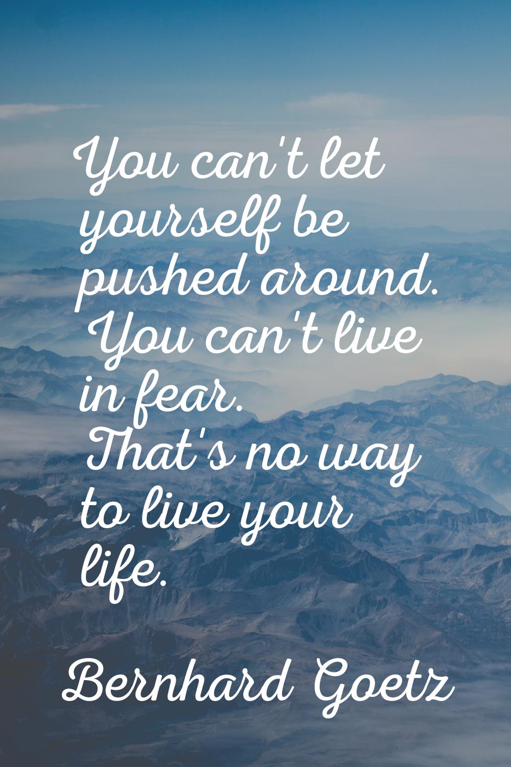 You can't let yourself be pushed around. You can't live in fear. That's no way to live your life.