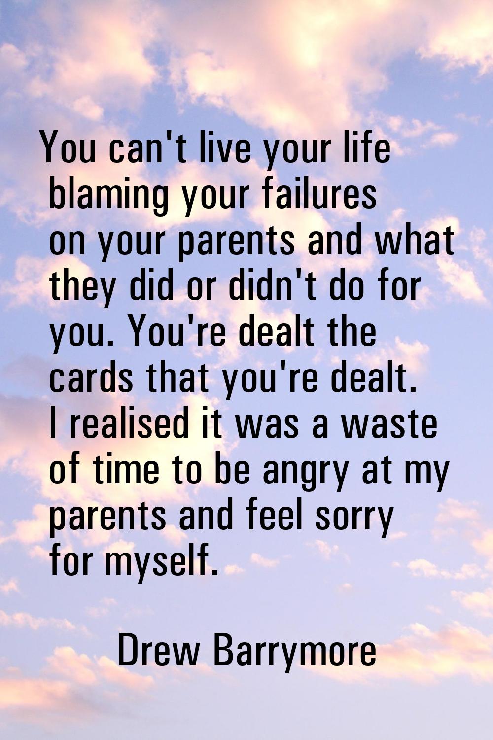 You can't live your life blaming your failures on your parents and what they did or didn't do for y