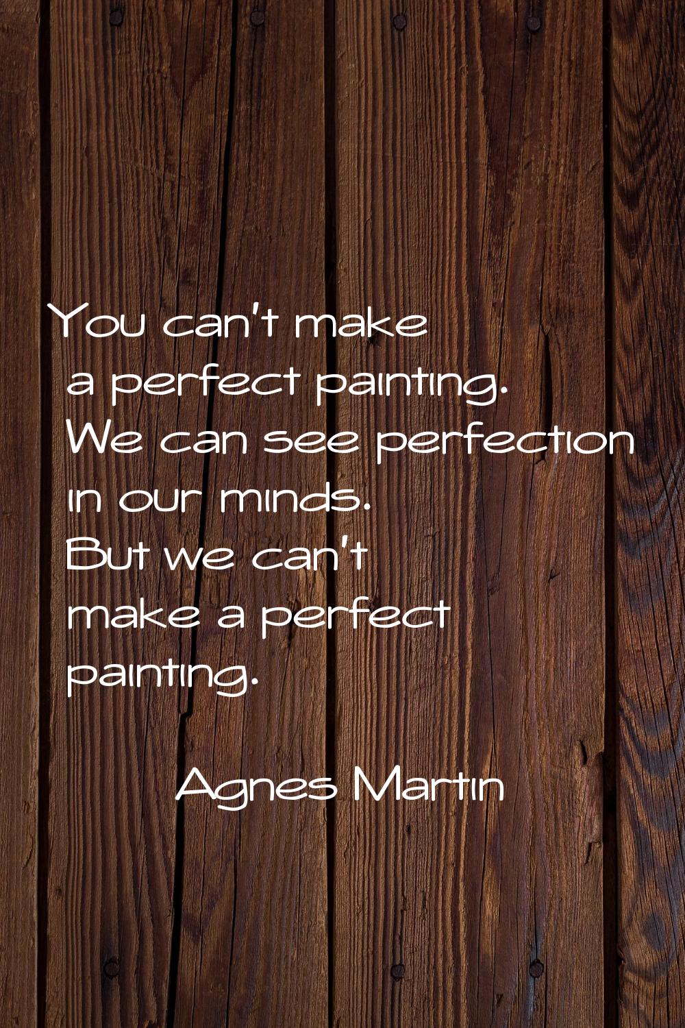 You can't make a perfect painting. We can see perfection in our minds. But we can't make a perfect 