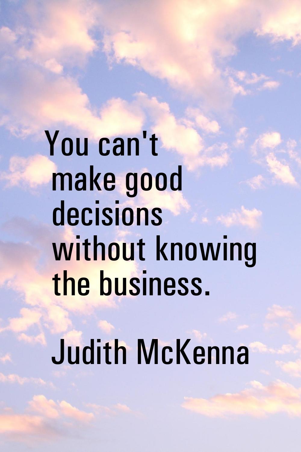 You can't make good decisions without knowing the business.