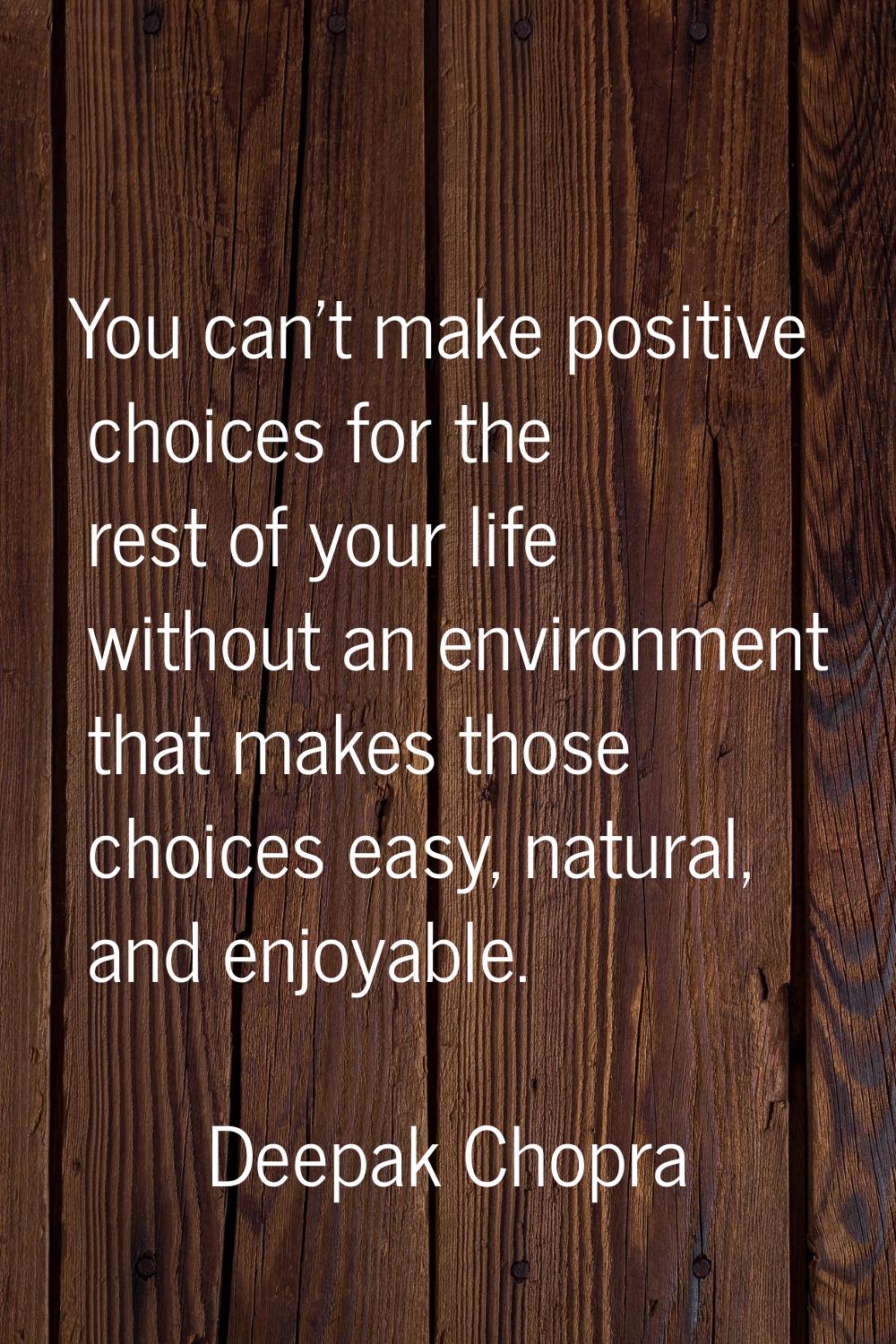 You can't make positive choices for the rest of your life without an environment that makes those c