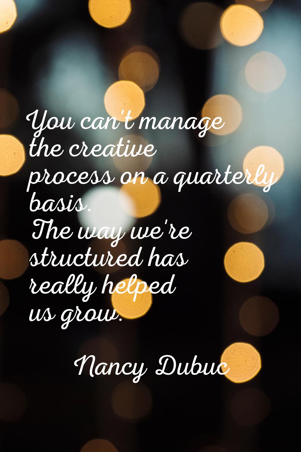 You can't manage the creative process on a quarterly basis. The way we're structured has really hel