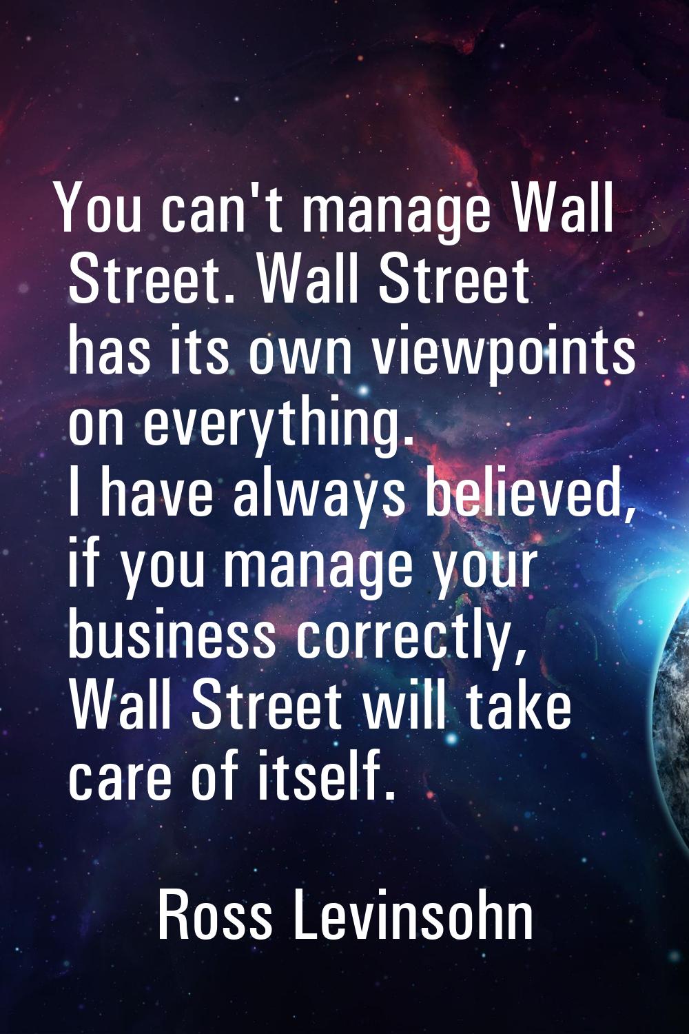 You can't manage Wall Street. Wall Street has its own viewpoints on everything. I have always belie