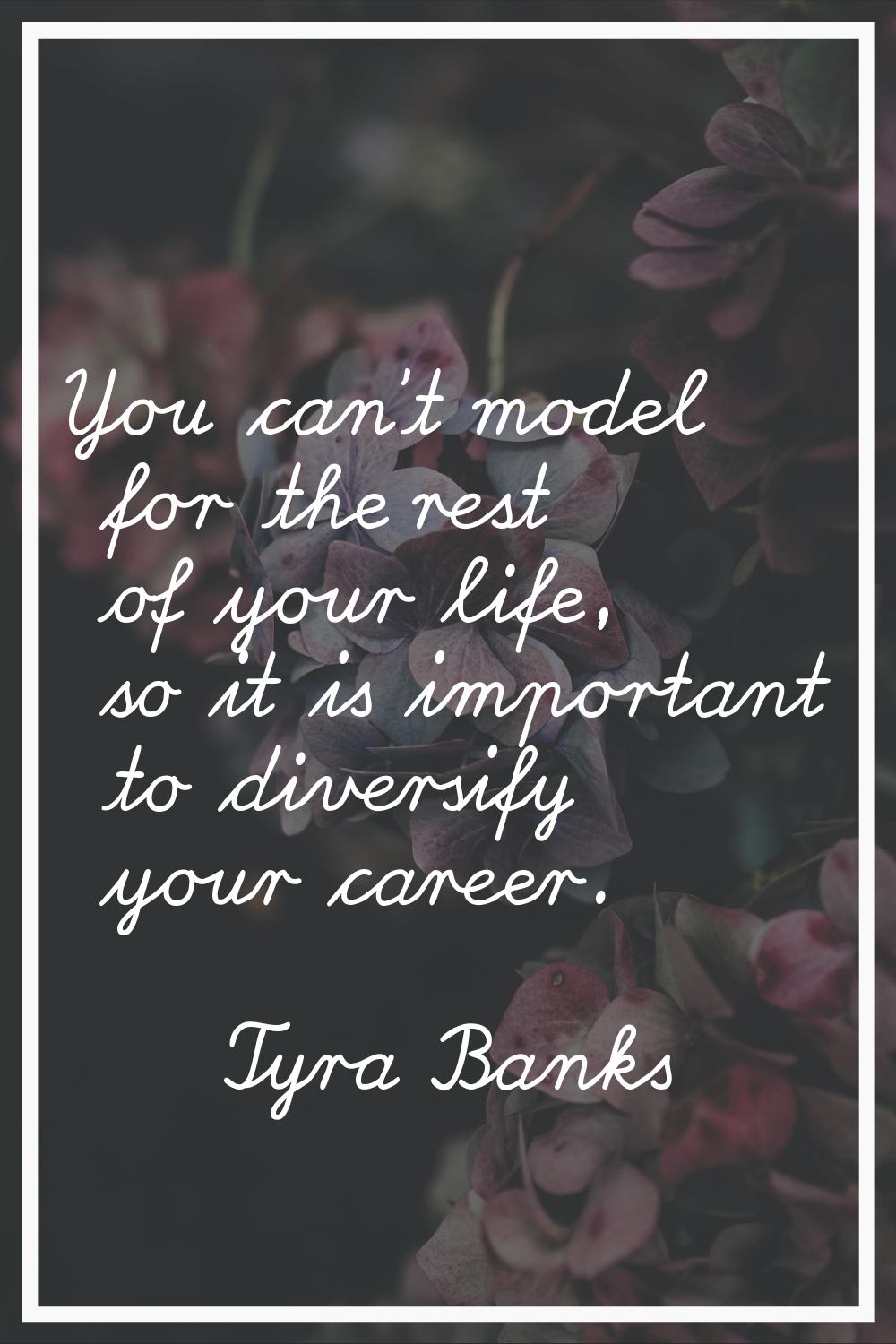 You can't model for the rest of your life, so it is important to diversify your career.