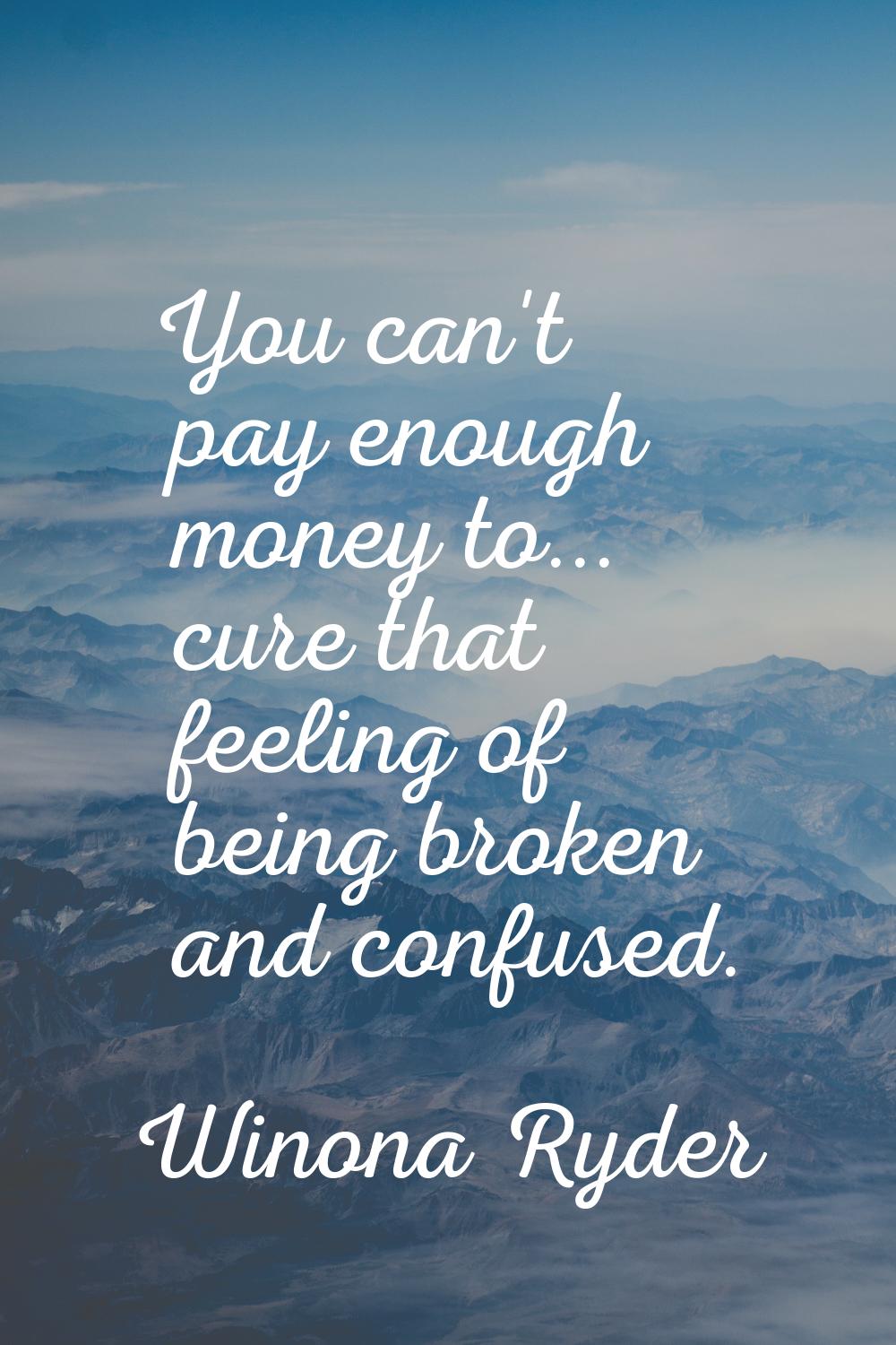 You can't pay enough money to... cure that feeling of being broken and confused.